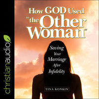 How God Used "the Other Woman”: Saving Your Marriage After Infidelity - Tina Konkin