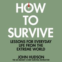 How to Survive: Lessons for Everyday Life from the Extreme World - John Hudson