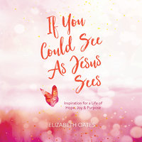 If You Could See as Jesus Sees: Inspiration for a Life of Hope, Joy, and Purpose - Elizabeth Oates