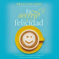 El secreto de la felicidad: Gozo duradero en un mundo de comparaciones, decepciones y expectativas insatisfechas - Max Lucado