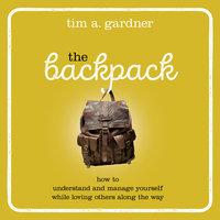 The Backpack: How To Understand and Manage Yourself While Loving Others Along the Way - Tim A. Gardner