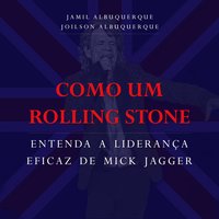 Como um Rolling Stone: Entenda a liderança eficaz de Mick Jagger - Jamil Albuquerque, Joilson Albuquerque