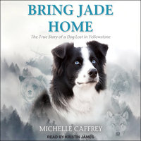 Bring Jade Home: The True Story of a Dog Lost in Yellowstone: The True Story of a Dog Lost in Yellowstone and the People Who Searched for Her - Michelle Caffrey