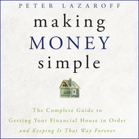 Making Money Simple: The Complete Guide to Getting Your Financial House in Order and Keeping It That Way Forever - Peter Lazaroff