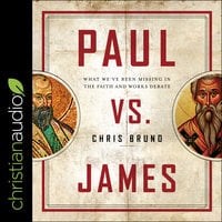 Paul Vs. James: What've We've Been Missing in the Faith and Works Debate: What We've Been Missing in the Faith and Works Debate - Chris Bruno