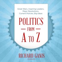 Politics from A to Z: Great Wars, Inspiring Leaders, Major Revolutions, Current Policies, Big Ideas: Great Wars, Inspiring Leaders, Major  Revolutions, Current Policies, Big Ideas - Richard Ganis