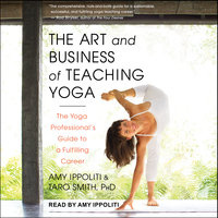 The Art and Business of Teaching Yoga: The Yoga Professional's Guide to a Fulfilling Career - Amy Ippoliti, Taro Smith, PhD