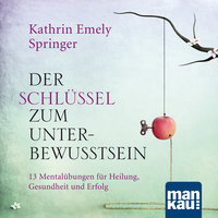 Der Schlüssel zum Unterbewusstsein: 13 Mentalübungen für Heilung, Gesundheit und Erfolg - Kathrin Emely Holzapfel-Springer