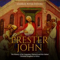 Prester John: The History of the Legendary Patriarch and His Fabled Christian Kingdom in Africa - Charles River Editors