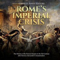 Rome’s Imperial Crisis: The History of the Roman Empire in the 3rd Century after Severus Alexander’s Assassination - Charles River Editors