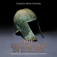 The Bronze Age in Europe: The History and Legacy of Civilizations Across Europe from 3200-600 BCE - Charles River Editors