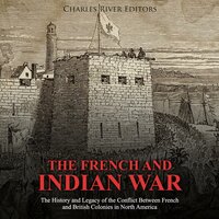 The French and Indian War: The History and Legacy of the Conflict Between French and British Colonies in North America - Charles River Editors