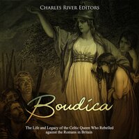 Boudica: The Life and Legacy of the Celtic Queen Who Rebelled against the Romans in Britain - Charles River Editors