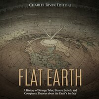 Flat Earth: A History of Strange Tales, Bizarre Beliefs, and Conspiracy Theories about the Earth’s Surface - Charles River Editors