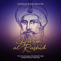 Harun al-Rashid: The Life and Legacy of the Abbasid Caliph during the Islamic Golden Age - Charles River Editors