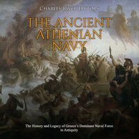 The Ancient Athenian Navy: The History and Legacy of Greece’s Dominant Naval Force in Antiquity - Charles River Editors