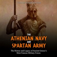 The Athenian Navy and Spartan Army: The History and Legacy of Ancient Greece’s Most Famous Military Forces - Charles River Editors
