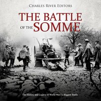 The Battle of the Somme: The History and Legacy of World War I’s Biggest Battle - Charles River Editors