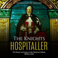 The Knights Hospitaller: The History and Legacy of the Medieval Catholic Military Order - Charles River Editors