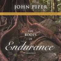 The Roots of Endurance: Invincible Perseverance in the Lives of John Newton, Charles Simeon, and William Wilberforce - John Piper