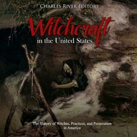 Witchcraft in the United States: The History of Witches, Practices, and Persecution in America - Charles River Editors