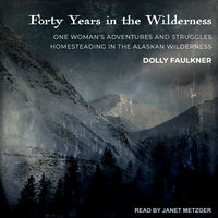 Forty Years in the Wilderness: One woman’s adventures and struggles Homesteading in the Alaskan wilderness - Dolly Faulkner