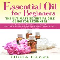 Essential Oil for Beginners: The Ultimate Essential Oils Guide for Beginners: Includes History, Benefits, Household Uses, Safety Tips, Essential Oils for Headaches, Sleep, Anxiety, and Other Ailments - Olivia Banks