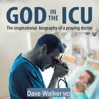 God in the ICU: The inspirational biography of a praying doctor - Dave Walker MD