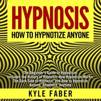 Hypnosis: How To Hypnotize Anyone: The Beginner’s Guide to Hypnotism - Includes the History of Hypnosis, How Hypnotism Works, The Dark Side of Hypnosis, and How to Hypnotize Anyone, Anywhere, Anytime - Kyle Faber