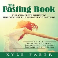 The Fasting Book - The Complete Guide to Unlocking the Miracle of Fasting: Healing the Body, Sharpening the Mind, Energizing the Spirit - Kyle Faber