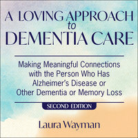 A Loving Approach To Dementia Care: Making Meaningful Connections with the Person Who Has Alzheimer's Disease or Other Dementia or Memory Loss: Making Meaningful Connections with the Person Who Has Alzheimer’s Disease Or Other Dementia or Memory Loss - Laura Wayman