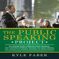 The Public Speaking Project - The Ultimate Guide to Effective Public Speaking: How to Develop Confidence, Overcome Your Public Speaking Fear, Analyze Your Audience, and Deliver an Effective Speech - Kyle Faber