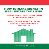 How to Make Money in Real Estate Tax Liens– Earn Safe, Secured, and Fixed Returns - Thomas C. Lee