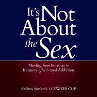 It's Not About the Sex: Moving From Isolation to Intimacy after Sexual Addiction - Andrew Susskind, LCSW, SEP, CGP