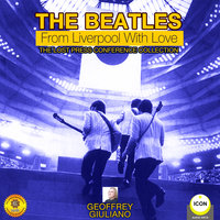 The Beatles: From Liverpool with Love– The Lost Press Conference Collection - Geoffrey Giuliano
