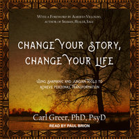 Change Your Story, Change Your Life: Using Shamanic and Jungian Tools to Achieve Personal Transformation - Carl Greer, PhD, PsyD