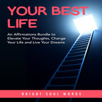 Your Best Life: An Affirmations Bundle to Elevate Your Thoughts, Change Your Life and Live Your Dreams - Bright Soul Words