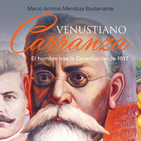 Venustiano Carranza. El hombre tras la Constituición de 1917 - Marco Antonio Mendoza Bustamante