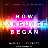 How Language Began: The Story of Humanity's Greatest Invention - Daniel L. Everett