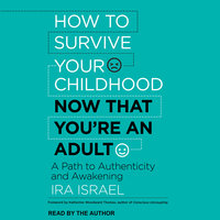 How to Survive Your Childhood Now That You're an Adult: A Path to Authenticity and Awakening - Ira Israel