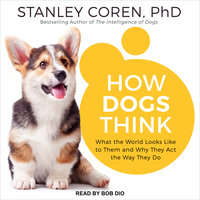How Dogs Think: What the World Looks Like to Them and Why They Act the Way They Do - Stanley Coren, PhD