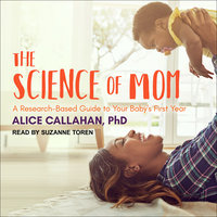 The Science of Mom: A Research-Based Guide to Your Baby's First Year - Alice Callahan