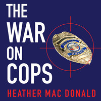 The War on Cops: How the New Attack on Law and Order Makes Everyone Less Safe - Heather Mac Donald