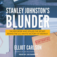 Stanley Johnston's Blunder: The Reporter Who Spilled the Secret Behind the U.S. Navy's Victory at Midway - Elliot Carlson