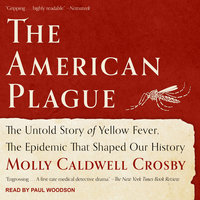 The American Plague: The Untold Story of Yellow Fever, The Epidemic That Shaped Our History - Molly Caldwell Crosby