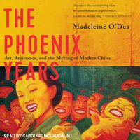 The Phoenix Years: Art, Resistance, and the Making of Modern China - Madeleine O'Dea