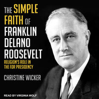 The Simple Faith of Franklin Delano Roosevelt: Religion's Role in the FDR Presidency - Christine Wicker
