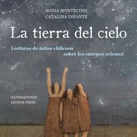 La tierra del cielo. Lecturas de mitos chilenos sobre los cuerpos celestes - Sonia Montecino y Catalina Infante