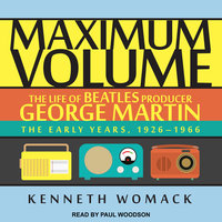 Maximum Volume: The Life of Beatles Producer George Martin: The Life of Beatles Producer George Martin, The Early Years, 1926–1966 - Kenneth Womack
