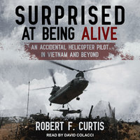 Surprised at Being Alive: An Accidental Helicopter Pilot in Vietnam and Beyond - Robert F. Curtis